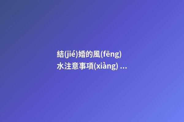 結(jié)婚的風(fēng)水注意事項(xiàng)  不選父母生辰